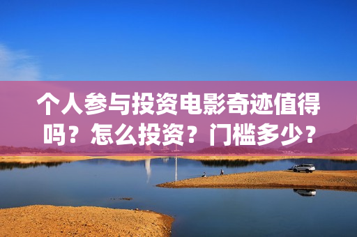 个人参与投资电影奇迹值得吗？怎么投资？门槛多少？(认为个人投资需要什么条件)