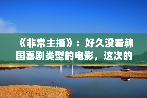 《非常主播》：好久没看韩国喜剧类型的电影，这次的选择还真不错(非常主播中国翻拍)