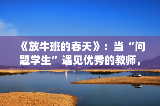 《放牛班的春天》：当“问题学生”遇见优秀的教师，会发生什么变化呢？(放牛班的春天主题曲)