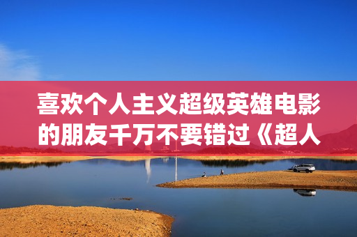 喜欢个人主义超级英雄电影的朋友千万不要错过《超人钢铁之躯》(你更喜欢个人主义还是集体主义)