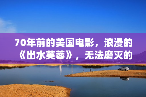 70年前的美国电影，浪漫的《出水芙蓉》，无法磨灭的经典(70年代美国电影大全集)