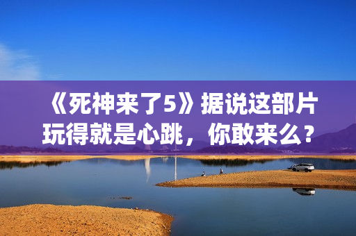 《死神来了5》据说这部片玩得就是心跳，你敢来么？(死神来了5高清完整版在线观看)