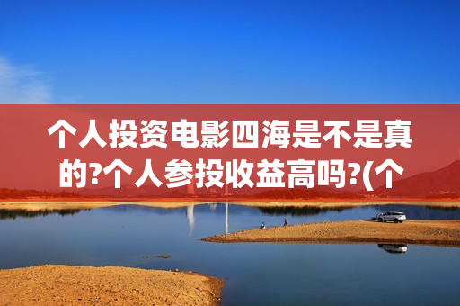 个人投资电影四海是不是真的?个人参投收益高吗?(个人投资电影收益怎么算)