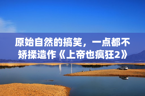 原始自然的搞笑，一点都不矫揉造作《上帝也疯狂2》(自然原始的绘画图片)