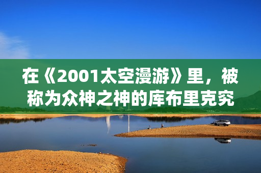 在《2001太空漫游》里，被称为众神之神的库布里克究竟在讲些什么(太空漫步机锻炼的好处)