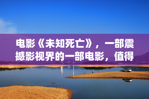电影《未知死亡》，一部震撼影视界的一部电影，值得一看！(电影未知死亡在线观看 高清免费)