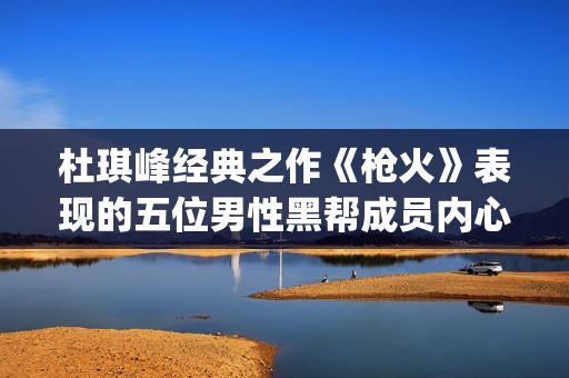 杜琪峰经典之作《枪火》表现的五位男性黑帮成员内心戏(杜琪峰经典之作是哪一集)