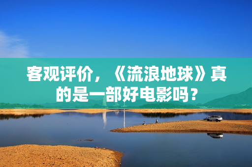 客观评价，《流浪地球》真的是一部好电影吗？
