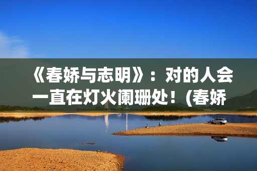 《春娇与志明》：对的人会一直在灯火阑珊处！(春娇与志明完整版原唱)