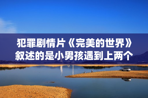 犯罪剧情片《完美的世界》叙述的是小男孩遇到上两个逃犯的温情故事(完 mv)