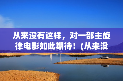 从来没有这样，对一部主旋律电影如此期待！(从来没有这样要求是什么歌)