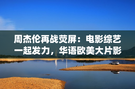 周杰伦再战荧屏：电影综艺一起发力，华语欧美大片影片幕前幕后(周杰伦2021演出)