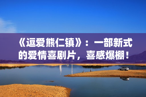 《逗爱熊仁镇》：一部新式的爱情喜剧片，喜感爆棚！(《逗爱熊仁镇》在线观看)