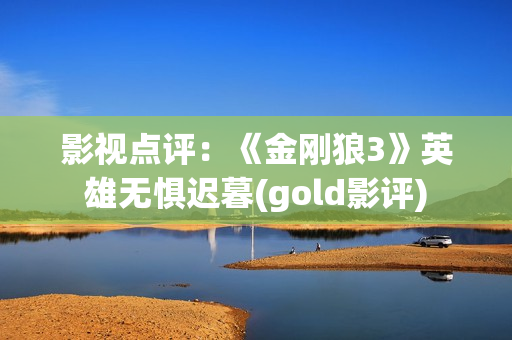 影视点评：《金刚狼3》英雄无惧迟暮(gold影评)