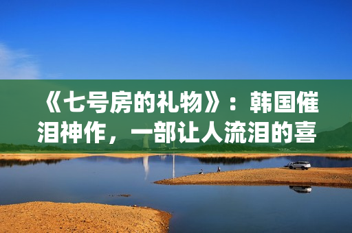 《七号房的礼物》：韩国催泪神作，一部让人流泪的喜剧电影(七号房的礼物结局)