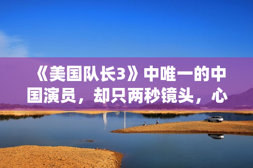 《美国队长3》中唯一的中国演员，却只两秒镜头，心酸又伟大(美国队长3免费高清完整版)