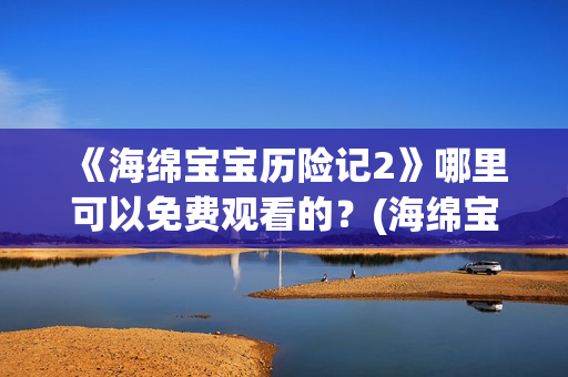 《海绵宝宝历险记2》哪里可以免费观看的？(海绵宝宝历险记大电影国语版)