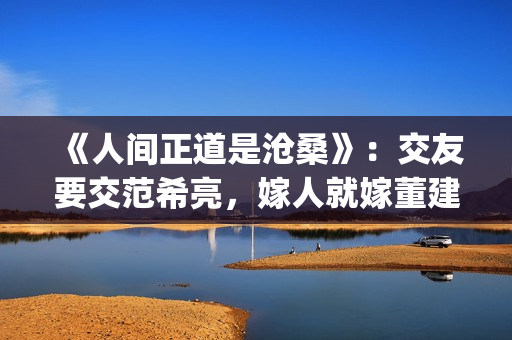 《人间正道是沧桑》：交友要交范希亮，嫁人就嫁董建昌(人间正道是沧桑下一句)