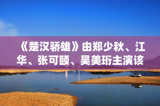 《楚汉骄雄》由郑少秋、江华、张可颐、吴美珩主演该剧场(楚汉骄雄简介)