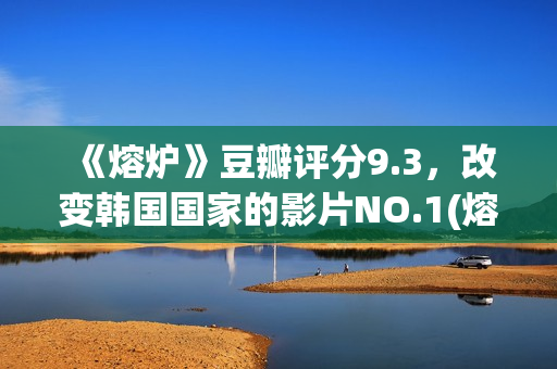 《熔炉》豆瓣评分9.3，改变韩国国家的影片NO.1(熔炉电影的影评)