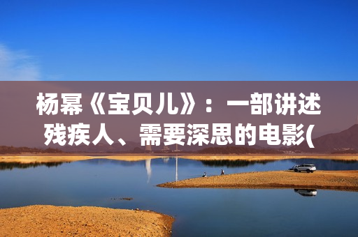 杨幂《宝贝儿》：一部讲述残疾人、需要深思的电影(杨幂演的宝贝儿说的是哪里的方言)