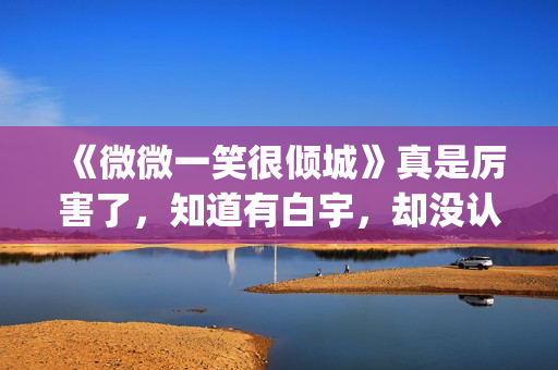 《微微一笑很倾城》真是厉害了，知道有白宇，却没认出李现！(微微一笑很倾城百度百科)