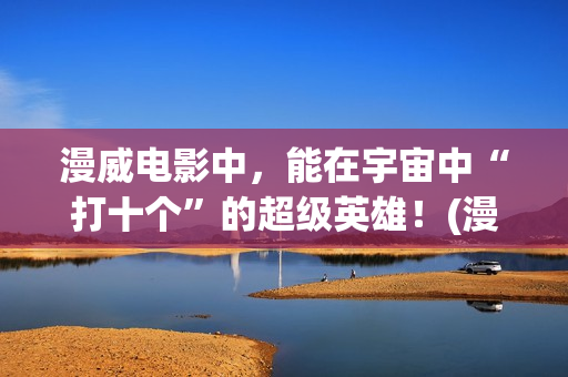 漫威电影中，能在宇宙中“打十个”的超级英雄！(漫威里面有什么)