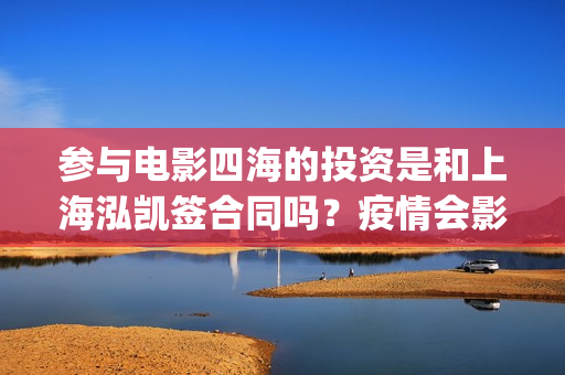 参与电影四海的投资是和上海泓凯签合同吗？疫情会影响票房吗？(电影四海背后上市公司)