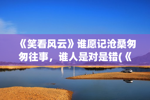 《笑看风云》谁愿记沧桑匆匆往事，谁人是对是错(《笑看风云》谁唱的好听)