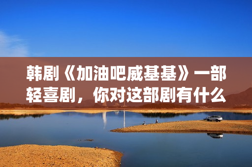 韩剧《加油吧威基基》一部轻喜剧，你对这部剧有什么印象呢？(加油吧威基基手机韩剧网)