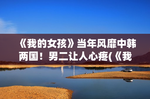 《我的女孩》当年风靡中韩两国！男二让人心疼(《我的女孩》主演)