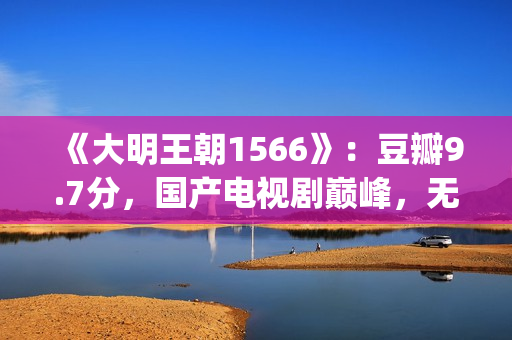 《大明王朝1566》：豆瓣9.7分，国产电视剧巅峰，无敌是多么寂寞(大明王朝1566剧情介绍)