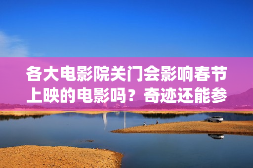各大电影院关门会影响春节上映的电影吗？奇迹还能参与投资吗？(各大电影院关门了吗)