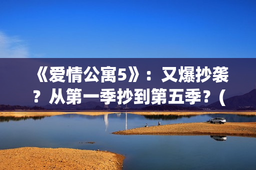 《爱情公寓5》：又爆抄袭？从第一季抄到第五季？(爱情公寓5在线观看免费)