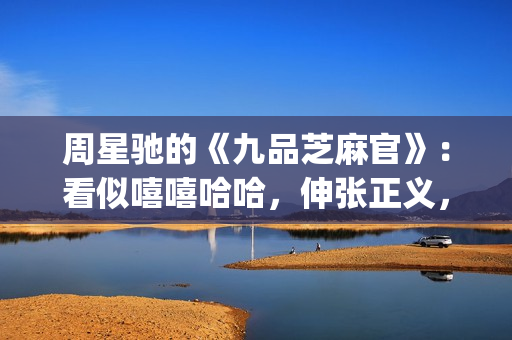 周星驰的《九品芝麻官》：看似嘻嘻哈哈，伸张正义，实则悲剧收场(九品芝麻官周星驰是什么官)