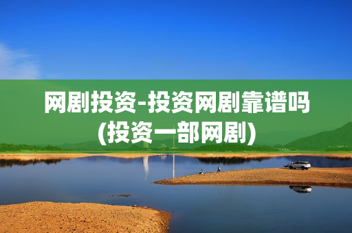 网剧投资-投资网剧靠谱吗(投资一部网剧)