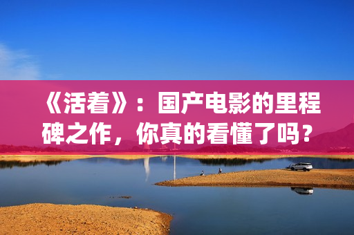 《活着》：国产电影的里程碑之作，你真的看懂了吗？(《活着》的电影)