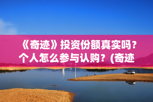 《奇迹》投资份额真实吗？个人怎么参与认购？(奇迹是哪个公司开发的)
