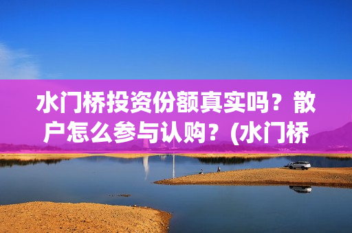 水门桥投资份额真实吗？散户怎么参与认购？(水门桥成本)