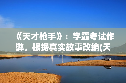 《天才枪手》：学霸考试作弊，根据真实故事改编(天才枪手女主叫什么)