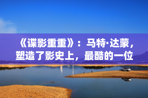 《谍影重重》：马特·达蒙，塑造了影史上，最酷的一位孤胆英雄(谍影重重3在线观看免费完整版)