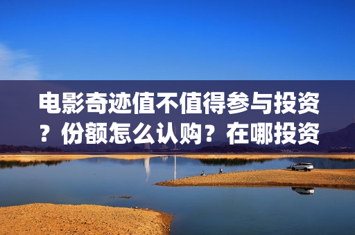 电影奇迹值不值得参与投资？份额怎么认购？在哪投资可靠？(奇迹这部电影是什么)