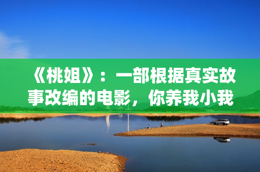 《桃姐》：一部根据真实故事改编的电影，你养我小我养你老(《桃姐》是华语电影里少有的反映_______的电影)