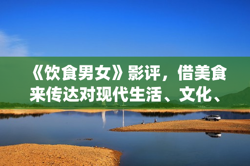 《饮食男女》影评，借美食来传达对现代生活、文化、情感的理解(饮食男女电影演员表)