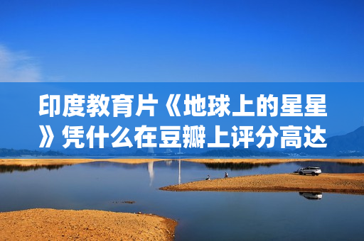 印度教育片《地球上的星星》凭什么在豆瓣上评分高达8.9？(印度 教育片)