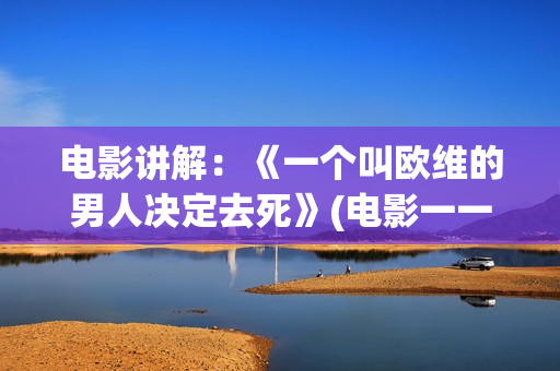 电影讲解:《一个叫欧维的男人决定去死》(电影一一解读) 电影讲解:《一个叫欧维的男人决定去死》(电影一一解读)