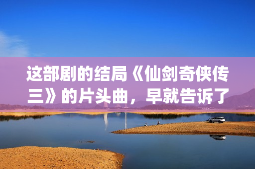 这部剧的结局《仙剑奇侠传三》的片头曲，早就告诉了我们(这部电视剧)