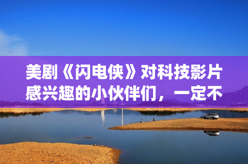 美剧《闪电侠》对科技影片感兴趣的小伙伴们，一定不要错过这部佳作。(美剧《闪电侠》百度网盘)