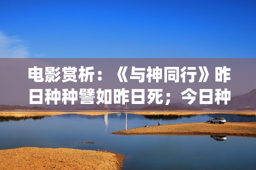 电影赏析：《与神同行》昨日种种譬如昨日死；今日种种譬如今日生(电影与诗)
