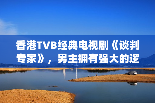 香港TVB经典电视剧《谈判专家》，男主拥有强大的逻辑能力和口才(tvb经典系列剧)